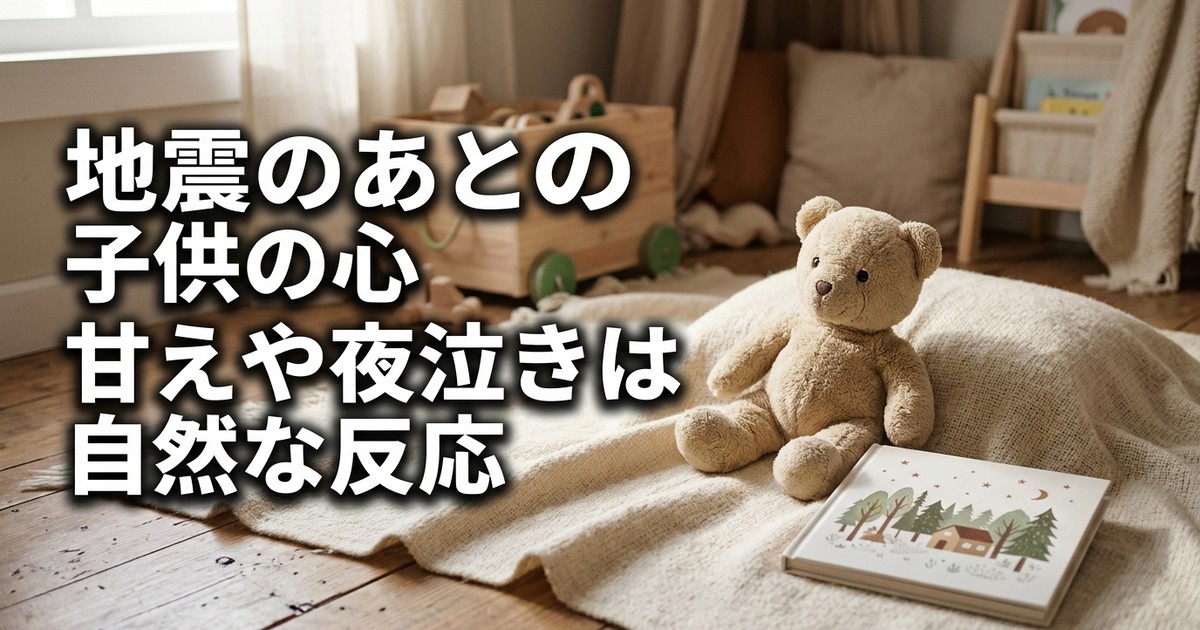 地震のあと子供の様子がおかしい——甘え・夜泣き・怖がりが増えるのは自然。災害後の心のケア